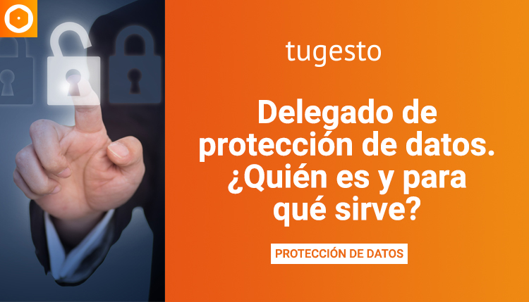 Te contamos todo sobre la persona elegida para desempeñar el cargo de delegado de protección de datos en una empresa