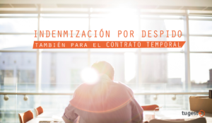 Todo sobre la indemnización por finalización de contrato temporal, toma nota de nuestros tips