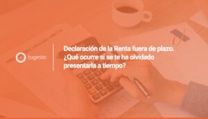 Si este año presentas la declaracion de la renta fuera de plazo, te resumimos las consecuencias que tiene y como gestionarlo