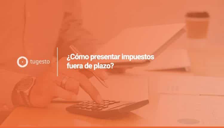 Te enseñamos cómo presentar un impuesto fuera de plazo